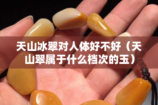 天山冰翠對人體好不好（天山翠屬于什么檔次的玉）