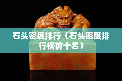 石頭密度排行(石頭密度排行榜前十名) 石頭密度排行(石頭密度排行榜前十名)