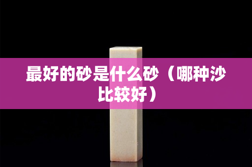 最好的砂是什么砂（哪種沙比較好）