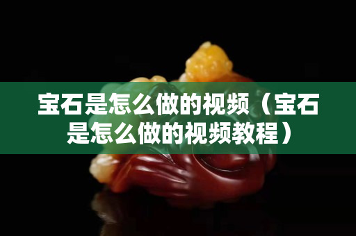 寶石是怎么做的視頻（寶石是怎么做的視頻教程）
