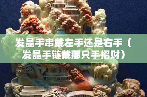 發晶手串戴左手還是右手(發晶手鏈戴那只手招財) 發晶手串戴左手還是右手(發晶手鏈戴那只手招財)