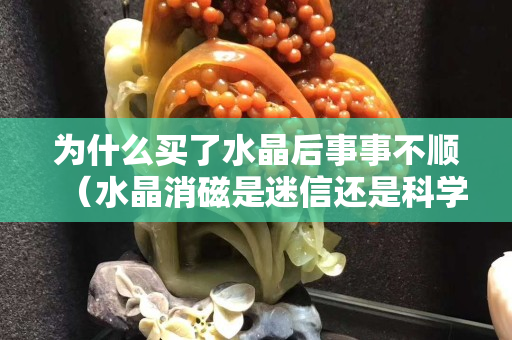 為什么買了水晶后事事不順（水晶消磁是迷信還是科學）