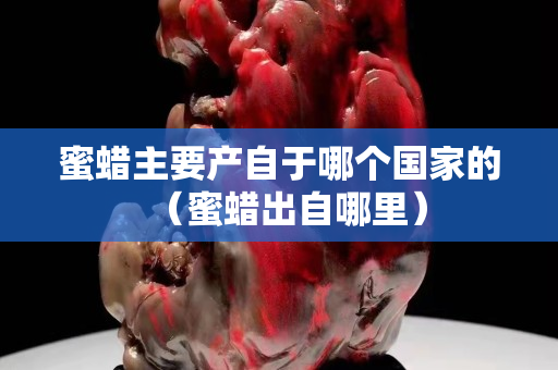 蜜蠟主要產自于哪個國家的（蜜蠟出自哪里）