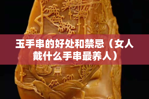 玉手串的好處和禁忌(女人戴什么手串最養(yǎng)人) 玉手串的好處和禁忌(女人戴什么手串最養(yǎng)人)