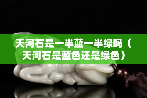 天河石是一半藍一半綠嗎（天河石是藍色還是綠色）