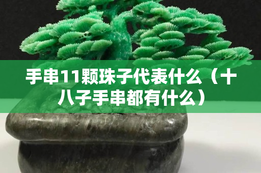 手串11顆珠子代表什么(十八子手串都有什么) 手串11顆珠子代表什么(十八子手串都有什么)