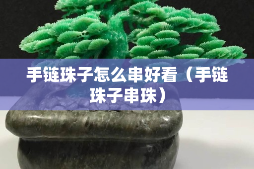 手鏈珠子怎么串好看(手鏈珠子串珠) 手鏈珠子怎么串好看(手鏈珠子串珠)