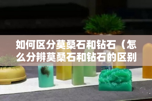 如何區分莫桑石和鉆石(怎么分辨莫桑石和鉆石的區別) 如何區分莫桑石和鉆石(怎么分辨莫桑石和鉆石的區別)