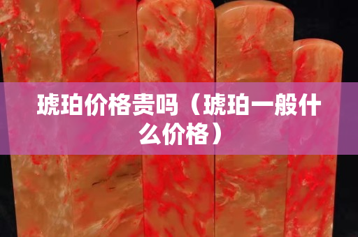 琥珀價(jià)格貴嗎(琥珀一般什么價(jià)格) 琥珀價(jià)格貴嗎(琥珀一般什么價(jià)格)