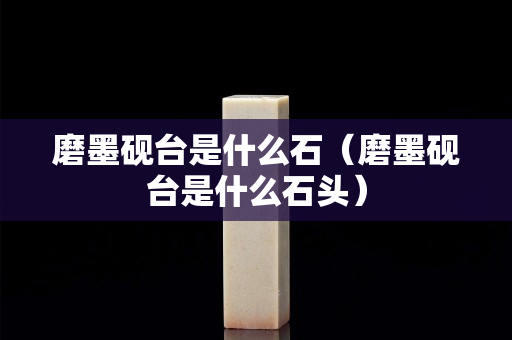 磨墨硯臺是什么石(磨墨硯臺是什么石頭) 磨墨硯臺是什么石(磨墨硯臺是什么石頭)