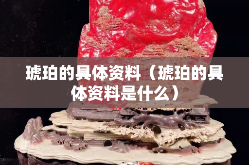 琥珀的具體資料(琥珀的具體資料是什么) 琥珀的具體資料(琥珀的具體資料是什么)