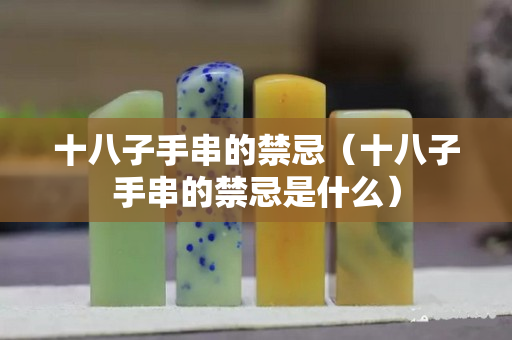 十八子手串的禁忌(十八子手串的禁忌是什么) 十八子手串的禁忌(十八子手串的禁忌是什么)