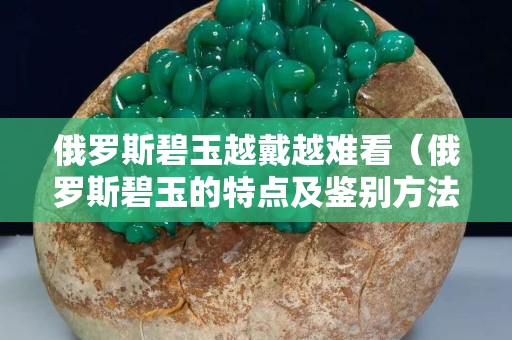 俄羅斯碧玉越戴越難看（俄羅斯碧玉的特點及鑒別方法）