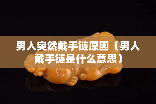 男人突然戴手鏈原因（男人戴手鏈是什么意思）