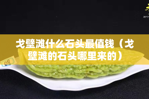 戈壁灘什么石頭最值錢（戈壁灘的石頭哪里來的）