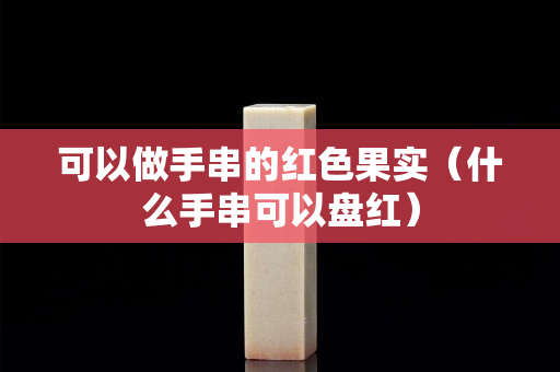 可以做手串的紅色果實(什么手串可以盤紅) 可以做手串的紅色果實(什么手串可以盤紅)