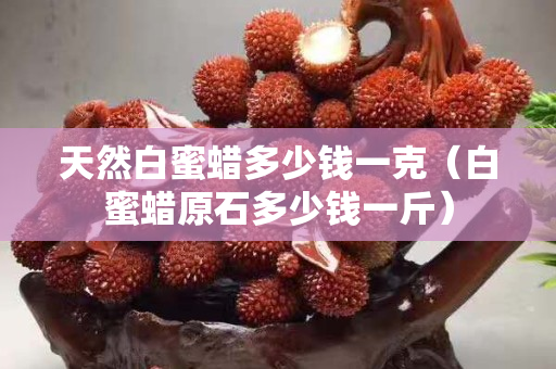 天然白蜜蠟多少錢一克（白蜜蠟原石多少錢一斤）