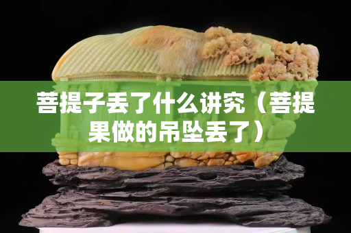 菩提子丟了什么講究（菩提果做的吊墜丟了）