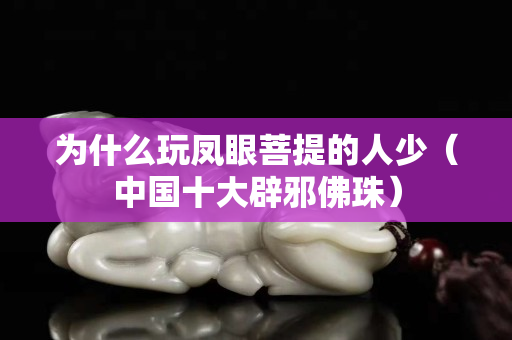 為什么玩鳳眼菩提的人少(中國十大辟邪佛珠) 為什么玩鳳眼菩提的人少(中國十大辟邪佛珠)