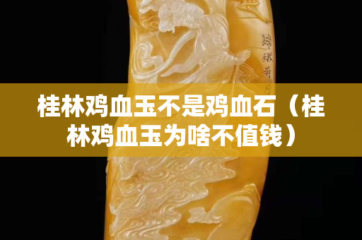 桂林雞血玉不是雞血石(桂林雞血玉為啥不值錢) 桂林雞血玉不是雞血石(桂林雞血玉為啥不值錢)