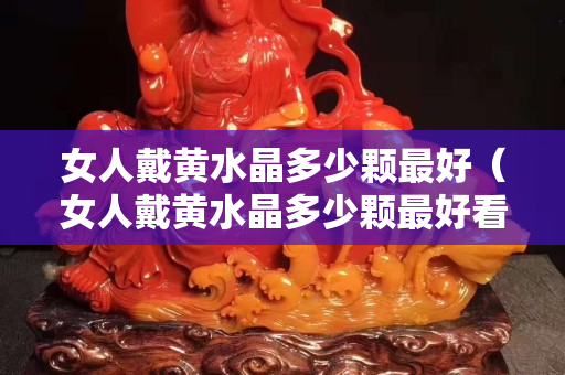 女人戴黃水晶多少顆最好(女人戴黃水晶多少顆最好看) 女人戴黃水晶多少顆最好(女人戴黃水晶多少顆最好看)