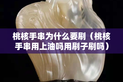 桃核手串為什么要刷(桃核手串用上油嗎用刷子刷嗎) 桃核手串為什么要刷(桃核手串用上油嗎用刷子刷嗎)