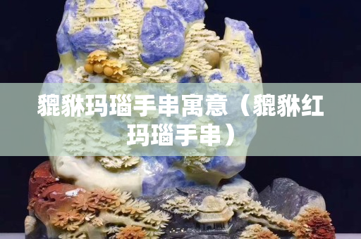 貔貅瑪瑙手串寓意（貔貅紅瑪瑙手串）