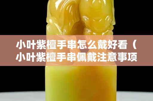 小葉紫檀手串怎么戴好看（小葉紫檀手串佩戴注意事項）