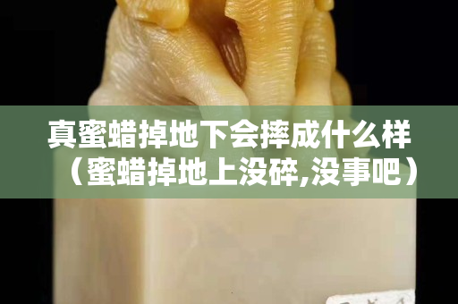 真蜜蠟掉地下會摔成什么樣（蜜蠟掉地上沒碎,沒事吧）