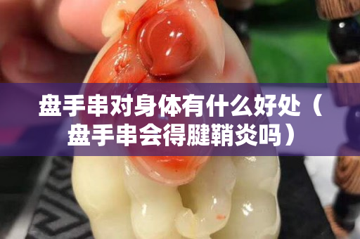 盤手串對身體有什么好處（盤手串會得腱鞘炎嗎）