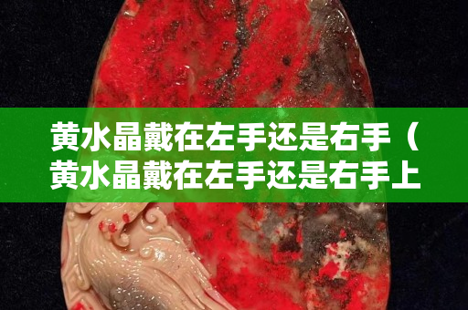黃水晶戴在左手還是右手（黃水晶戴在左手還是右手上）