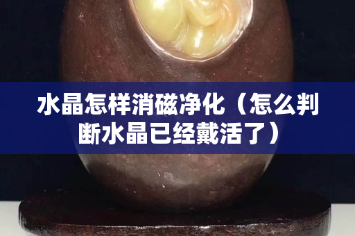 水晶怎樣消磁凈化(怎么判斷水晶已經戴活了) 水晶怎樣消磁凈化(怎么判斷水晶已經戴活了)