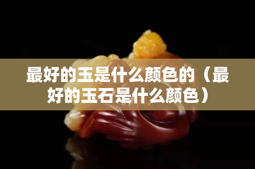 最好的玉是什么顏色的（最好的玉石是什么顏色）