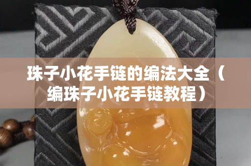 珠子小花手鏈的編法大全（編珠子小花手鏈教程）