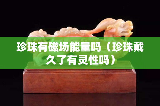 珍珠有磁場能量嗎(珍珠戴久了有靈性嗎) 珍珠有磁場能量嗎(珍珠戴久了有靈性嗎)