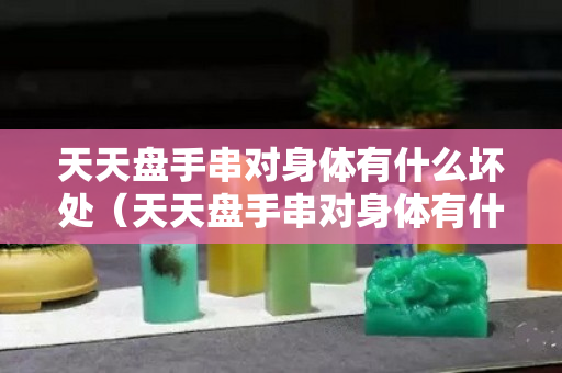 天天盤(pán)手串對(duì)身體有什么壞處（天天盤(pán)手串對(duì)身體有什么壞處嗎）