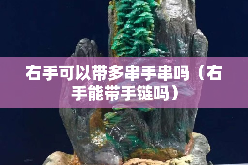 右手可以帶多串手串嗎（右手能帶手鏈嗎）