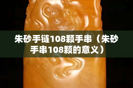 朱砂手鏈108顆手串（朱砂手串108顆的意義）