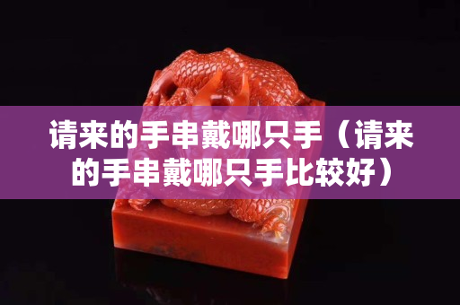 請來的手串戴哪只手(請來的手串戴哪只手比較好) 請來的手串戴哪只手(請來的手串戴哪只手比較好)