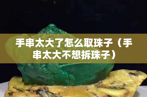 手串太大了怎么取珠子(手串太大不想拆珠子) 手串太大了怎么取珠子(手串太大不想拆珠子)