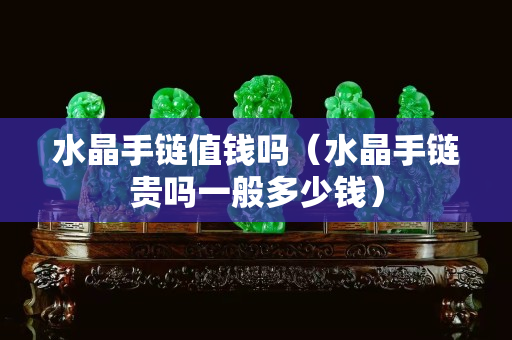 水晶手鏈值錢嗎（水晶手鏈貴嗎一般多少錢）