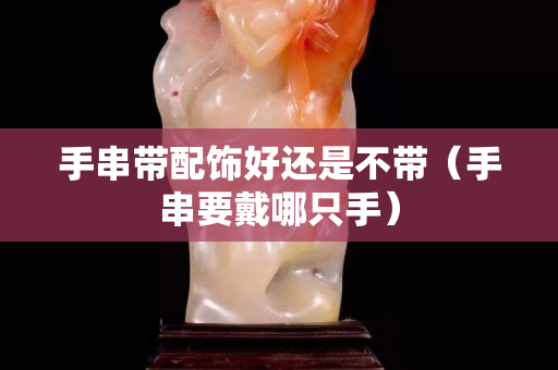 手串帶配飾好還是不帶（手串要戴哪只手）