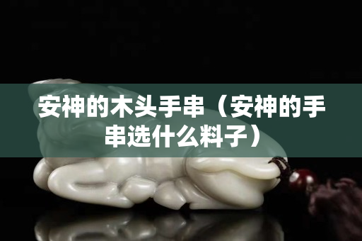 安神的木頭手串(安神的手串選什么料子) 安神的木頭手串(安神的手串選什么料子)