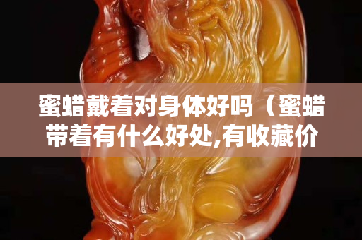 蜜蠟戴著對身體好嗎(蜜蠟帶著有什么好處,有收藏價值嗎) 蜜蠟戴著對身體好嗎(蜜蠟帶著有什么好處,有收藏價值嗎)