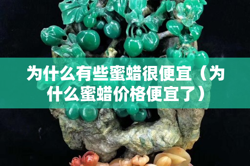 為什么有些蜜蠟很便宜（為什么蜜蠟價格便宜了）