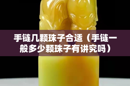 手鏈幾顆珠子合適（手鏈一般多少顆珠子有講究嗎）