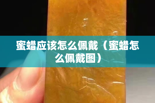 蜜蠟應該怎么佩戴(蜜蠟怎么佩戴圖) 蜜蠟應該怎么佩戴(蜜蠟怎么佩戴圖)