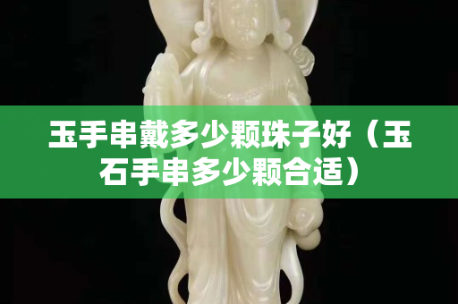玉手串戴多少顆珠子好（玉石手串多少顆合適）