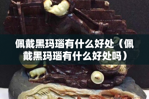 佩戴黑瑪瑙有什么好處(佩戴黑瑪瑙有什么好處嗎) 佩戴黑瑪瑙有什么好處(佩戴黑瑪瑙有什么好處嗎)