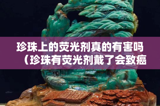 珍珠上的熒光劑真的有害嗎(珍珠有熒光劑戴了會致癌嗎) 珍珠上的熒光劑真的有害嗎(珍珠有熒光劑戴了會致癌嗎)